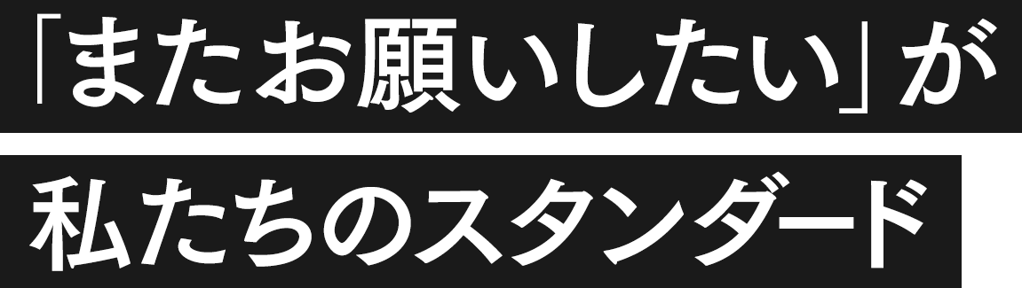 「またお願いしたい」が私たちのスタンダード